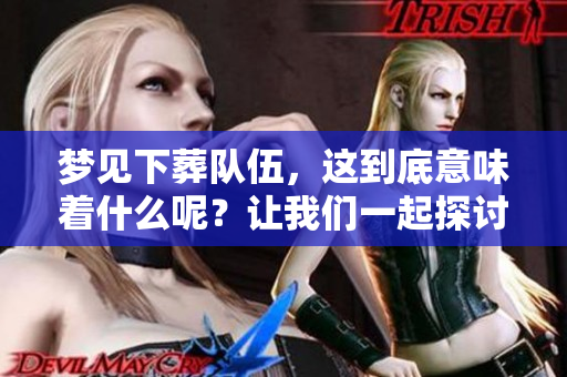 梦见下葬队伍，这到底意味着什么呢？让我们一起探讨一下。