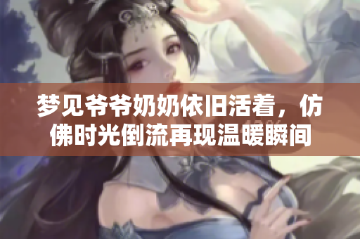 梦见爷爷奶奶依旧活着，仿佛时光倒流再现温暖瞬间