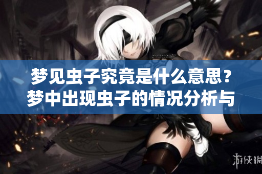 梦见虫子究竟是什么意思？梦中出现虫子的情况分析与解读