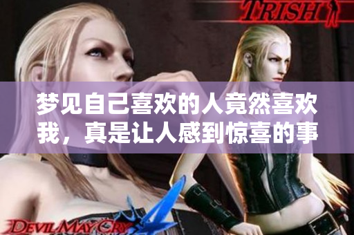 梦见自己喜欢的人竟然喜欢我，真是让人感到惊喜的事情
