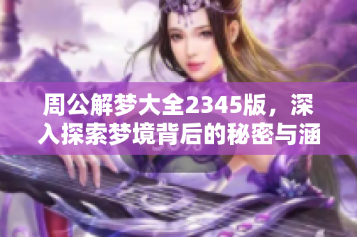 周公解梦大全2345版，深入探索梦境背后的秘密与涵义