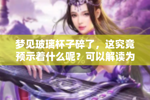 梦见玻璃杯子碎了，这究竟预示着什么呢？可以解读为哪些预兆呢