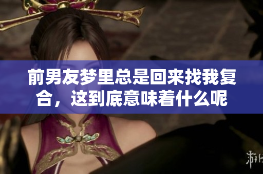 前男友梦里总是回来找我复合，这到底意味着什么呢