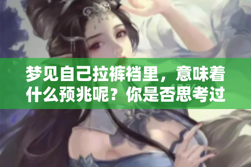 梦见自己拉裤裆里，意味着什么预兆呢？你是否思考过这个问题呢？