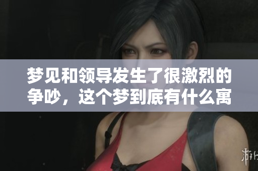 梦见和领导发生了很激烈的争吵，这个梦到底有什么寓意呢