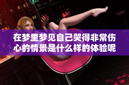 在梦里梦见自己哭得非常伤心的情景是什么样的体验呢
