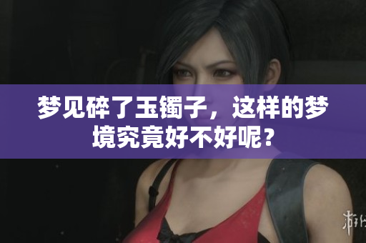 梦见碎了玉镯子，这样的梦境究竟好不好呢？