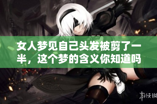 女人梦见自己头发被剪了一半，这个梦的含义你知道吗