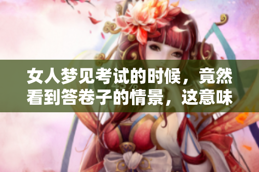 女人梦见考试的时候，竟然看到答卷子的情景，这意味着什么呢