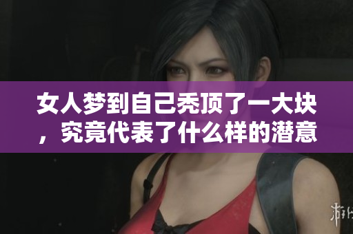 女人梦到自己秃顶了一大块，究竟代表了什么样的潜意识呢