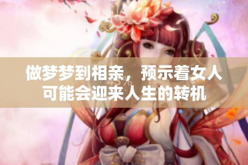 做梦梦到相亲，预示着女人可能会迎来人生的转机