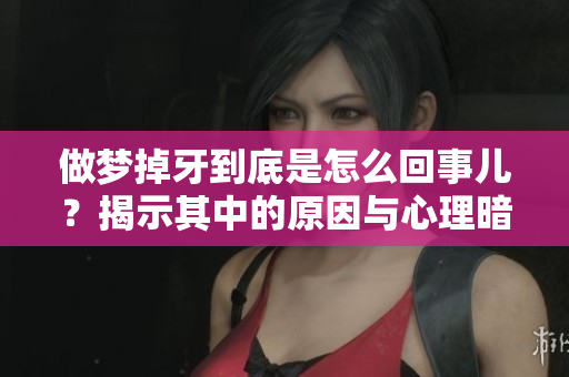 做梦掉牙到底是怎么回事儿？揭示其中的原因与心理暗示。