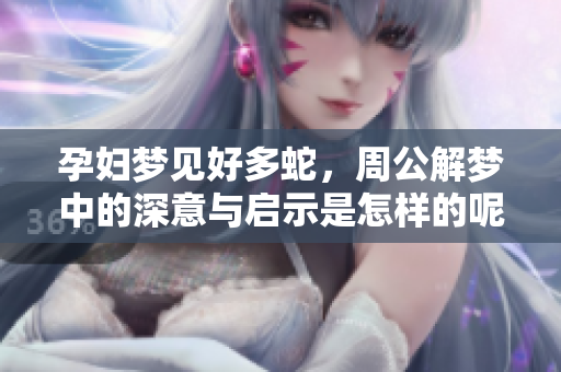 孕妇梦见好多蛇，周公解梦中的深意与启示是怎样的呢