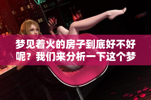 梦见着火的房子到底好不好呢？我们来分析一下这个梦的寓意。