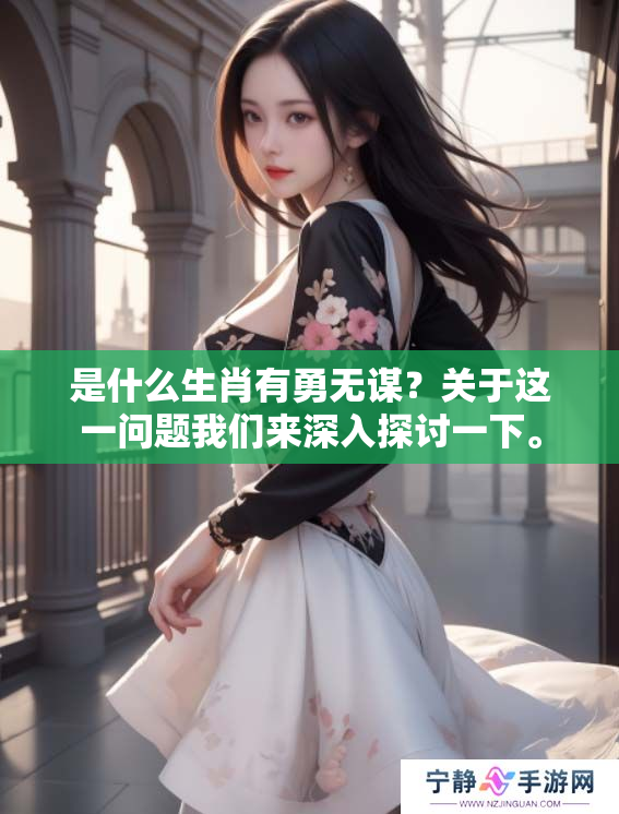 是什么生肖有勇无谋？关于这一问题我们来深入探讨一下。