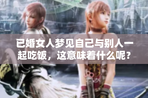 已婚女人梦见自己与别人一起吃饭，这意味着什么呢？