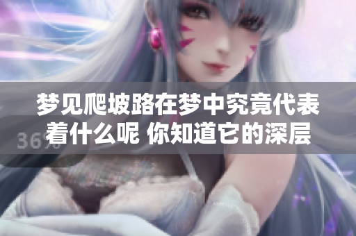 梦见爬坡路在梦中究竟代表着什么呢 你知道它的深层含义吗