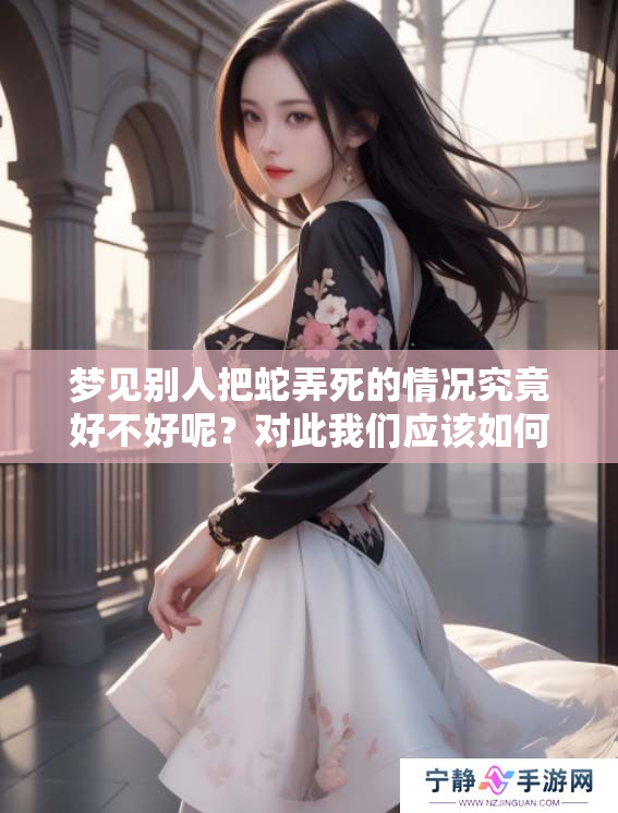 梦见别人把蛇弄死的情况究竟好不好呢？对此我们应该如何理解呢？