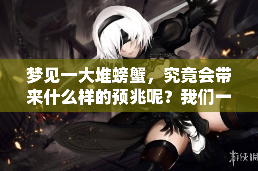 梦见一大堆螃蟹，究竟会带来什么样的预兆呢？我们一起来探讨一下吧。
