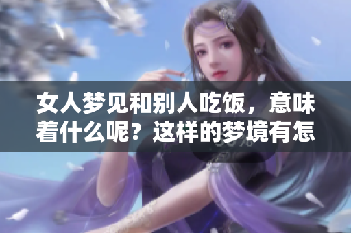 女人梦见和别人吃饭，意味着什么呢？这样的梦境有怎样的深意？