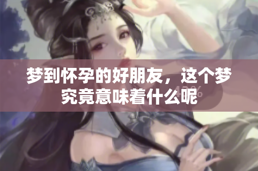 梦到怀孕的好朋友，这个梦究竟意味着什么呢