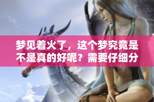 梦见着火了，这个梦究竟是不是真的好呢？需要仔细分析一下哦！