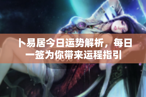 卜易居今日运势解析，每日一签为你带来运程指引