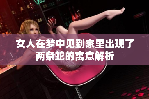 女人在梦中见到家里出现了两条蛇的寓意解析