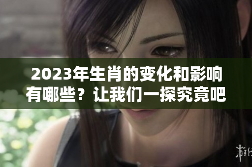 2023年生肖的变化和影响有哪些？让我们一探究竟吧！