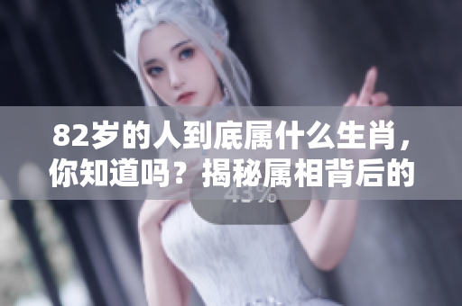 82岁的人到底属什么生肖，你知道吗？揭秘属相背后的秘密！