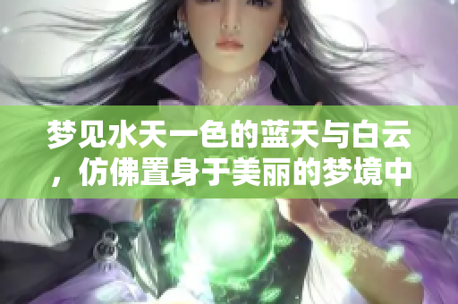 梦见水天一色的蓝天与白云，仿佛置身于美丽的梦境中