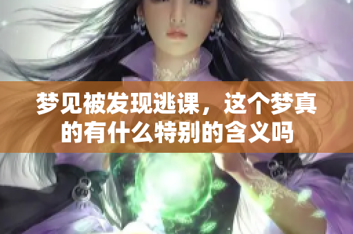 梦见被发现逃课，这个梦真的有什么特别的含义吗