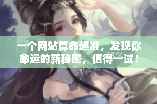 一个网站算命超准，发现你命运的新秘密，值得一试！