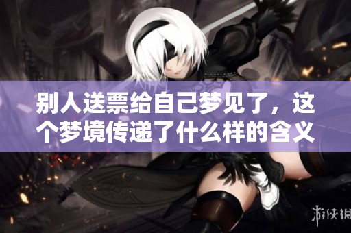 别人送票给自己梦见了，这个梦境传递了什么样的含义呢
