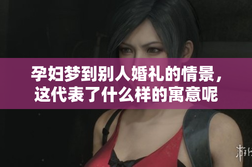 孕妇梦到别人婚礼的情景，这代表了什么样的寓意呢