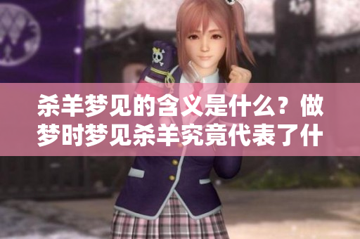 杀羊梦见的含义是什么？做梦时梦见杀羊究竟代表了什么呢？