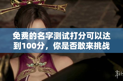 免费的名字测试打分可以达到100分，你是否敢来挑战一下呢