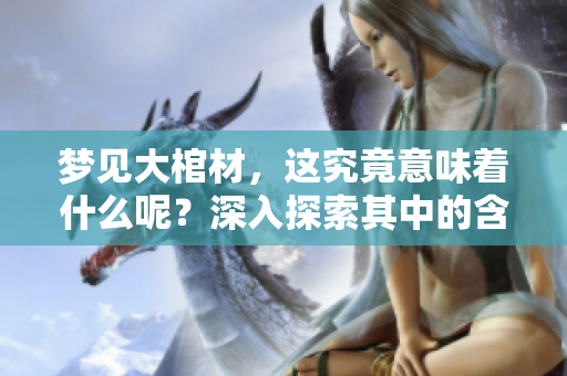 梦见大棺材，这究竟意味着什么呢？深入探索其中的含义与象征。