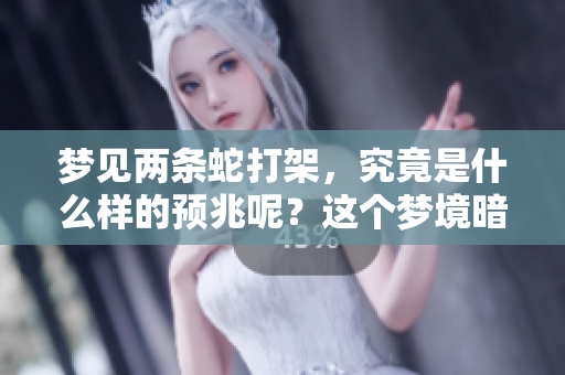 梦见两条蛇打架，究竟是什么样的预兆呢？这个梦境暗示了什么？