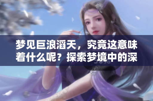 梦见巨浪滔天，究竟这意味着什么呢？探索梦境中的深意与象征。
