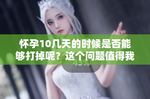 怀孕10几天的时候是否能够打掉呢？这个问题值得我们深入探讨。