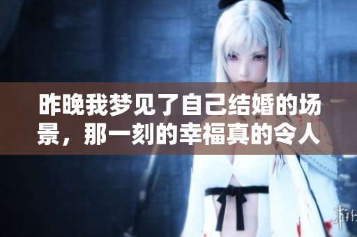 昨晚我梦见了自己结婚的场景，那一刻的幸福真的令人动容