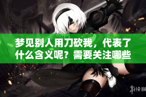 梦见别人用刀砍我，代表了什么含义呢？需要关注哪些深层次的预示呢？