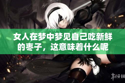 女人在梦中梦见自己吃新鲜的枣子，这意味着什么呢