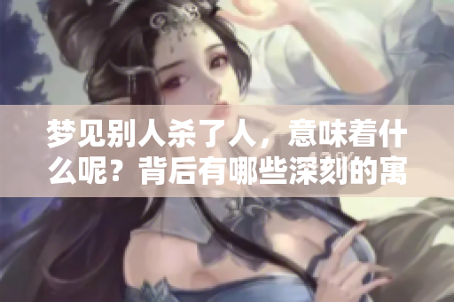 梦见别人杀了人，意味着什么呢？背后有哪些深刻的寓意呢？
