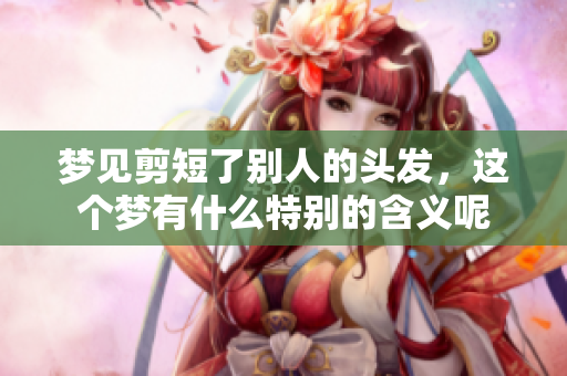 梦见剪短了别人的头发，这个梦有什么特别的含义呢