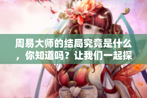 周易大师的结局究竟是什么，你知道吗？让我们一起探讨吧！