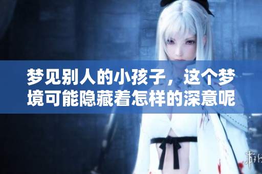 梦见别人的小孩子，这个梦境可能隐藏着怎样的深意呢