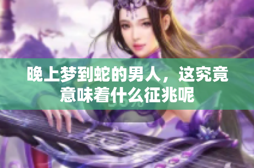 晚上梦到蛇的男人，这究竟意味着什么征兆呢