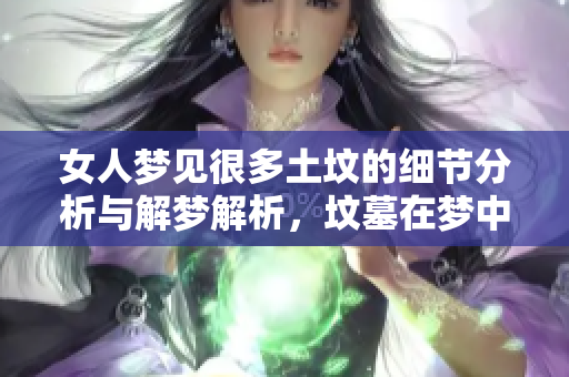 女人梦见很多土坟的细节分析与解梦解析，坟墓在梦中表达了哪些内涵呢